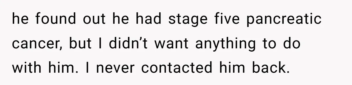 he found out he had stage five pancreatic cancer, but I didn’t want anything to do with him. I never contacted him back.