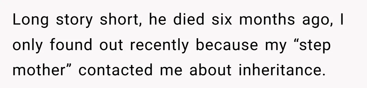 Long story short, he died six months ago, I only found out recently because my “step mother” contacted me about inheritance.
