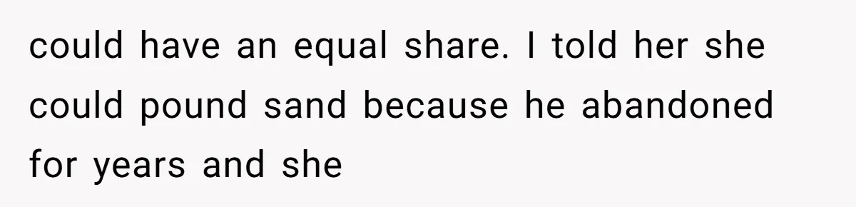 could have an equal share. I told her she could pound sand because he abandoned for years and she