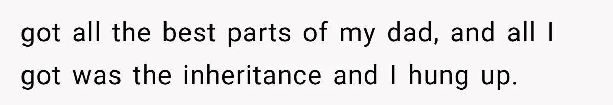 got all the best parts of my dad, and all I got was the inheritance and I hung up.