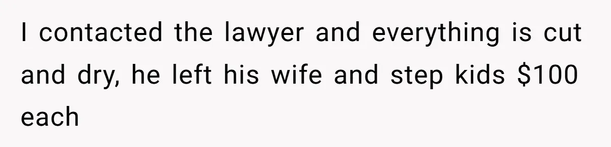 I contacted the lawyer and everything is cut and dry, he left his wife and step kids $100 each