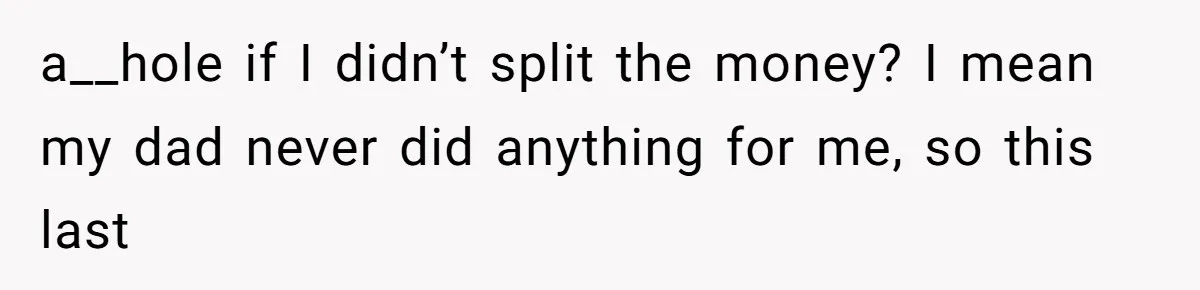 a__hole if I didn’t split the money? I mean my dad never did anything for me, so this last