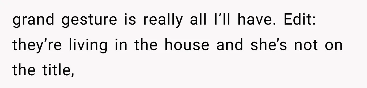 grand gesture is really all I’ll have. Edit: they’re living in the house and she’s not on the title,