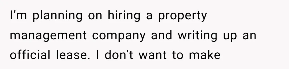 I’m planning on hiring a property management company and writing up an official lease. I don’t want to make