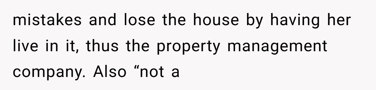 mistakes and lose the house by having her live in it, thus the property management company. Also “not a