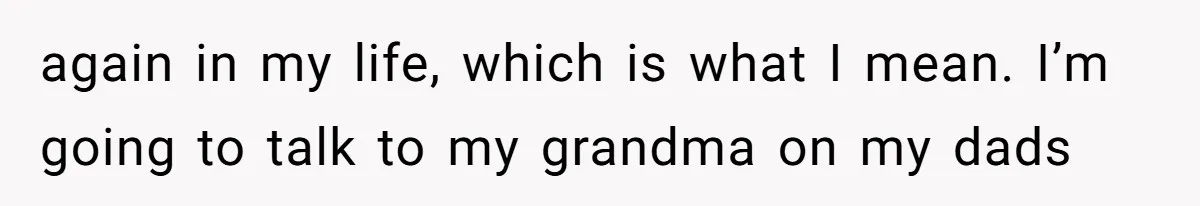 again in my life, which is what I mean. I’m going to talk to my grandma on my dads