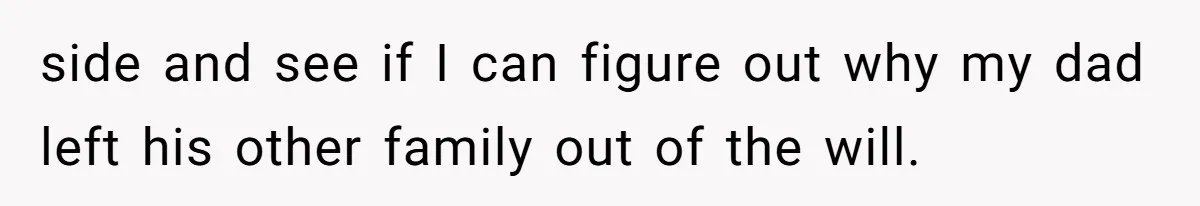 side and see if I can figure out why my dad left his other family out of the will.