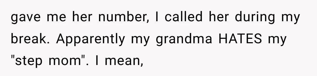 gave me her number, I called her during my break. Apparently my grandma HATES my "step mom". I mean,