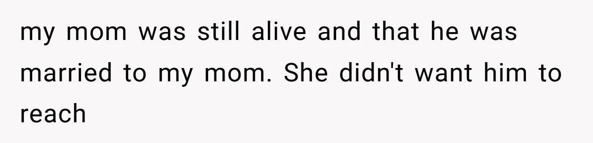 my mom was still alive and that he was married to my mom. She didn't want him to reach