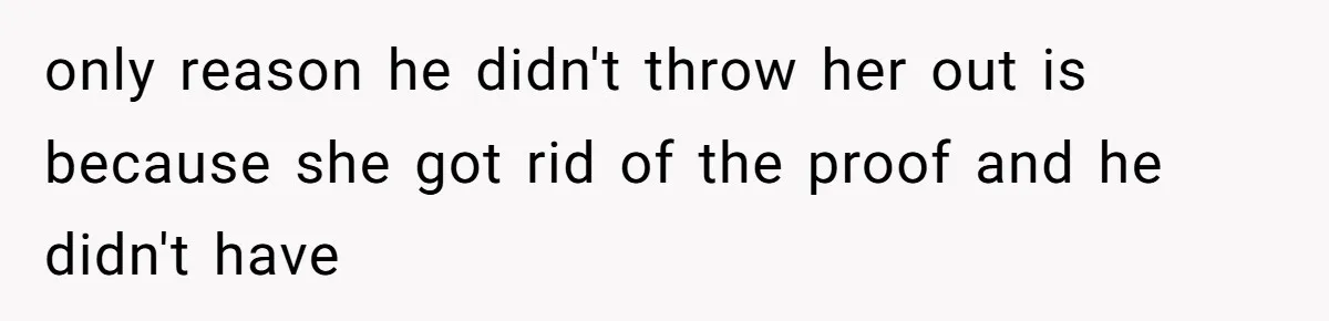 only reason he didn't throw her out is because she got rid of the proof and he didn't have