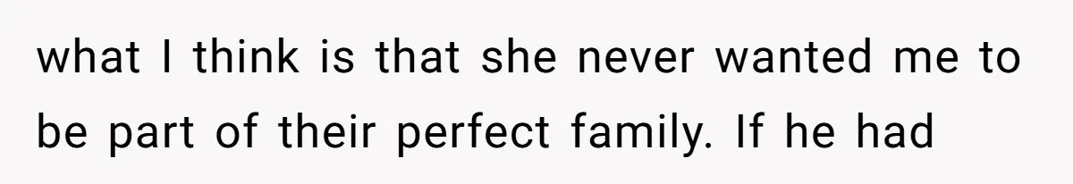 what I think is that she never wanted me to be part of their perfect family. If he had