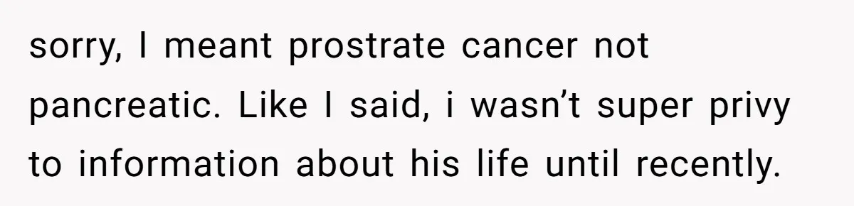 sorry, I meant prostrate cancer not pancreatic. Like I said, i wasn’t super privy to information about his life until recently.