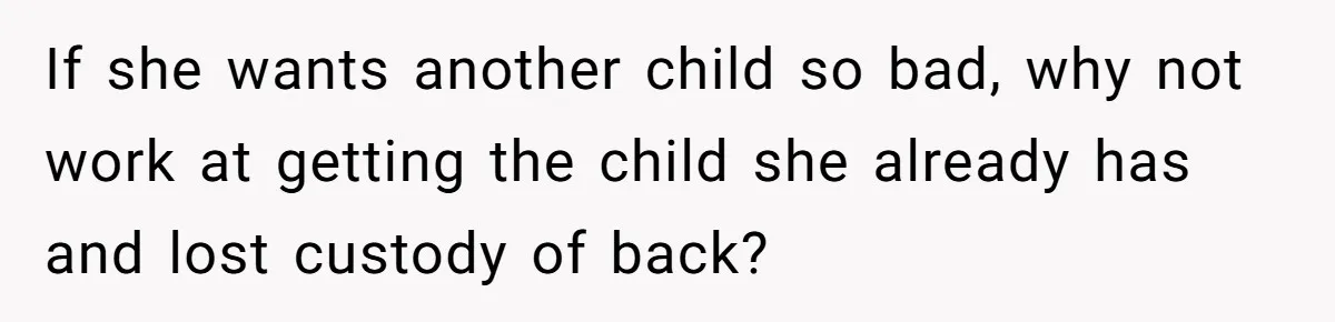 If she wants another child so bad, why not work at getting the child she already has and lost custody of back?