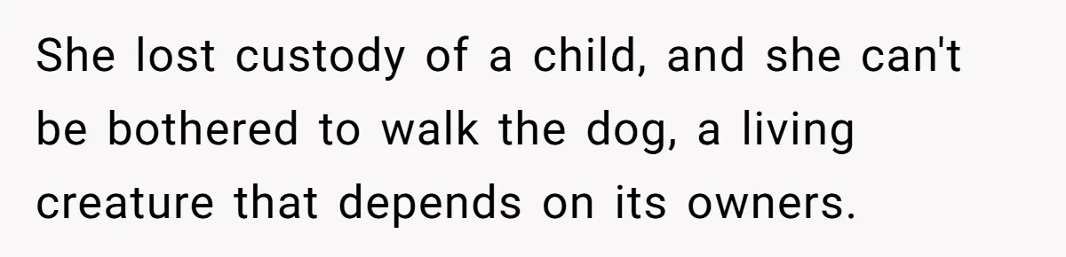 She lost custody of a child, and she can't be bothered to walk the dog, a living creature that depends on its owners.