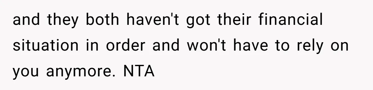 and they both haven't got their financial situation in order and won't have to rely on you anymore. NTA