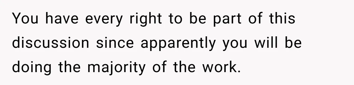You have every right to be part of this discussion since apparently you will be doing the majority of the work.