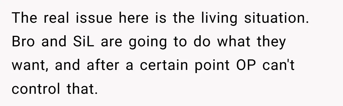 The real issue here is the living situation. Bro and SiL are going to do what they want, and after a certain point OP can't control that.
