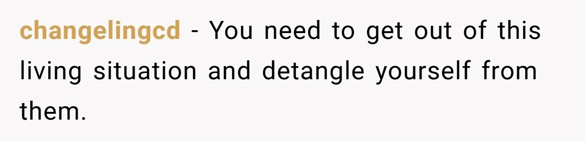 changelingcd − You need to get out of this living situation and detangle yourself from them.