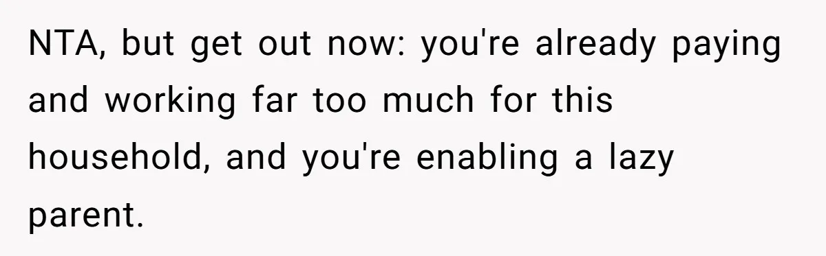 NTA, but get out now: you're already paying and working far too much for this household, and you're enabling a lazy parent.