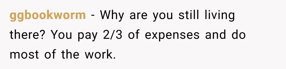 ggbookworm − Why are you still living there? You pay 2/3 of expenses and do most of the work.
