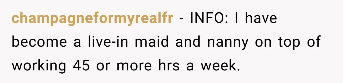 champagneformyrealfr − INFO: I have become a live-in maid and nanny on top of working 45 or more hrs a week.