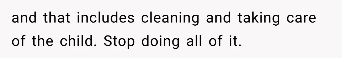 and that includes cleaning and taking care of the child. Stop doing all of it.