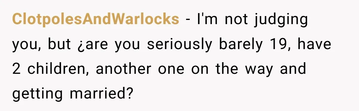 ClotpolesAndWarlocks − I'm not judging you, but ¿are you seriously barely 19, have 2 children, another one on the way and getting married?