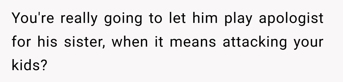 You're really going to let him play apologist for his sister, when it means attacking your kids?