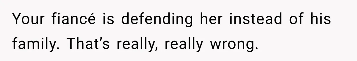 Your fiancé is defending her instead of his family. That’s really, really wrong.