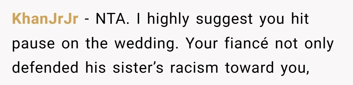 KhanJrJr − NTA. I highly suggest you hit pause on the wedding. Your fiancé not only defended his sister’s racism toward you,