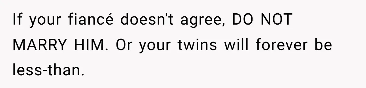 If your fiancé doesn't agree, DO NOT MARRY HIM. Or your twins will forever be less-than.