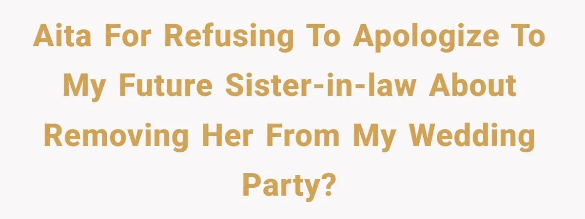 AITA for refusing to apologize to my future sister-in-law about removing her from my wedding party?