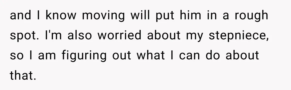 and I know moving will put him in a rough spot. I'm also worried about my stepniece, so I am figuring out what I can do about that.