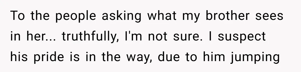 To the people asking what my brother sees in her... truthfully, I'm not sure. I suspect his pride is in the way, due to him jumping