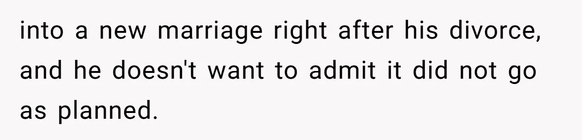 into a new marriage right after his divorce, and he doesn't want to admit it did not go as planned.