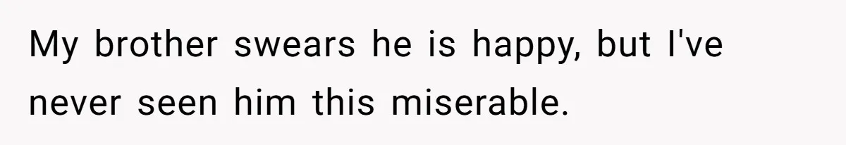 My brother swears he is happy, but I've never seen him this miserable.
