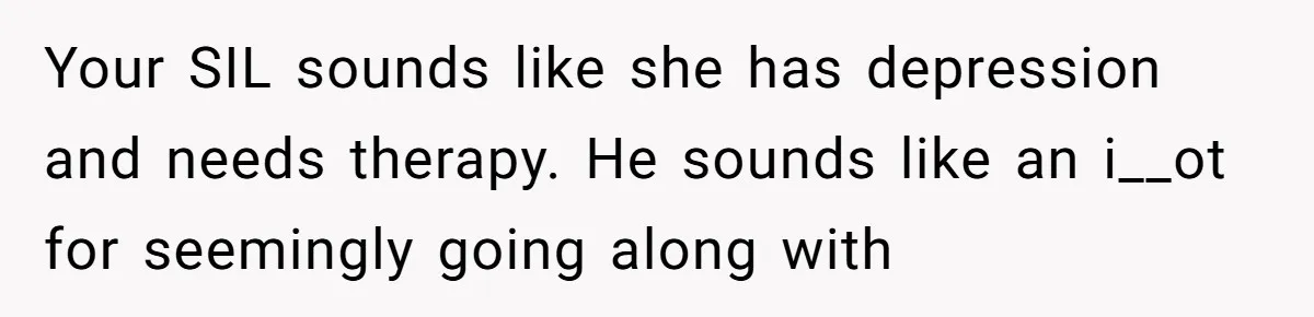 Your SIL sounds like she has depression and needs therapy. He sounds like an i__ot for seemingly going along with