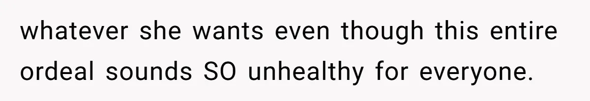 whatever she wants even though this entire ordeal sounds SO unhealthy for everyone.