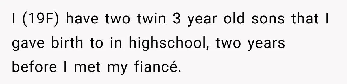 I (19F) have two twin 3 year old sons that I gave birth to in highschool, two years before I met my fiancé.