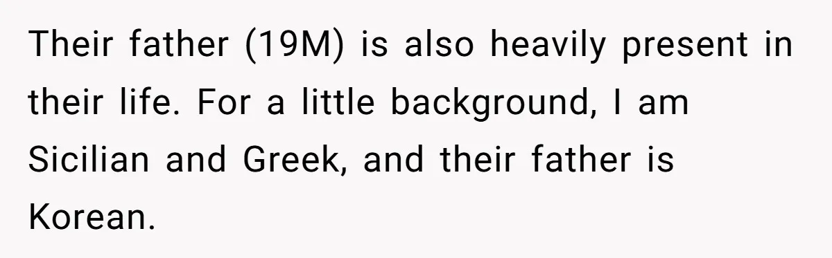 Their father (19M) is also heavily present in their life. For a little background, I am Sicilian and Greek, and their father is Korean.