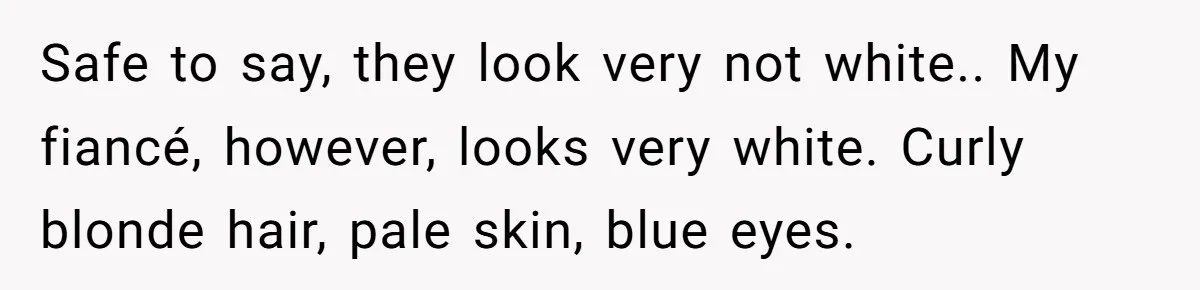 Safe to say, they look very not white.. My fiancé, however, looks very white. Curly blonde hair, pale skin, blue eyes.