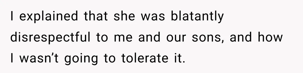 I explained that she was blatantly disrespectful to me and our sons, and how I wasn’t going to tolerate it.
