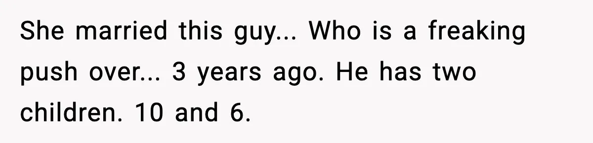 Woman Calls Out Sister’s Abusive Behavior, Leads To Custody Issues For Her Husband She married this guy... Who is a freaking push over... 3 years ago. He has two children. 10 and 6.
