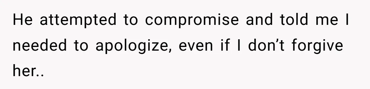 He attempted to compromise and told me I needed to apologize, even if I don’t forgive her..