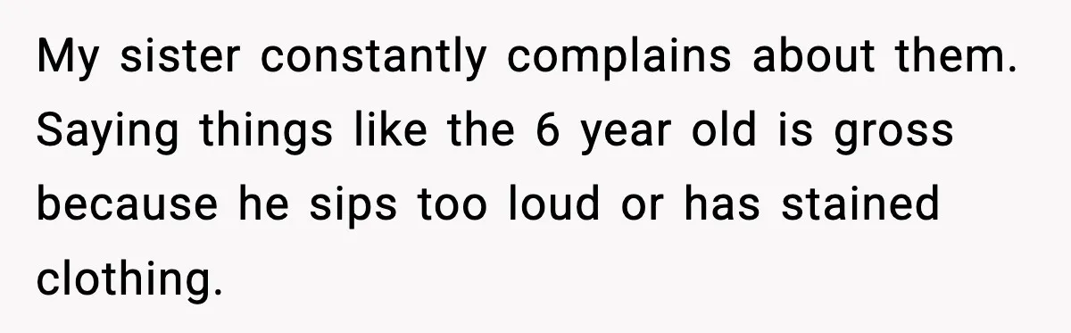 Woman Calls Out Sister’s Abusive Behavior, Leads To Custody Issues For Her Husband My sister constantly complains about them. Saying things like the 6 year old is gross because he sips too loud or has stained clothing.