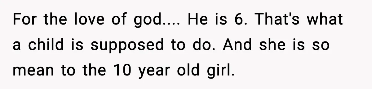 Woman Calls Out Sister’s Abusive Behavior, Leads To Custody Issues For Her Husband For the love of god.... He is 6. That's what a child is supposed to do. And she is so mean to the 10 year old girl.