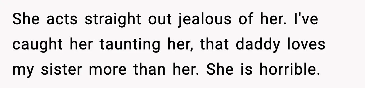 Woman Calls Out Sister’s Abusive Behavior, Leads To Custody Issues For Her Husband She acts straight out jealous of her. I've caught her taunting her, that daddy loves my sister more than her. She is horrible.