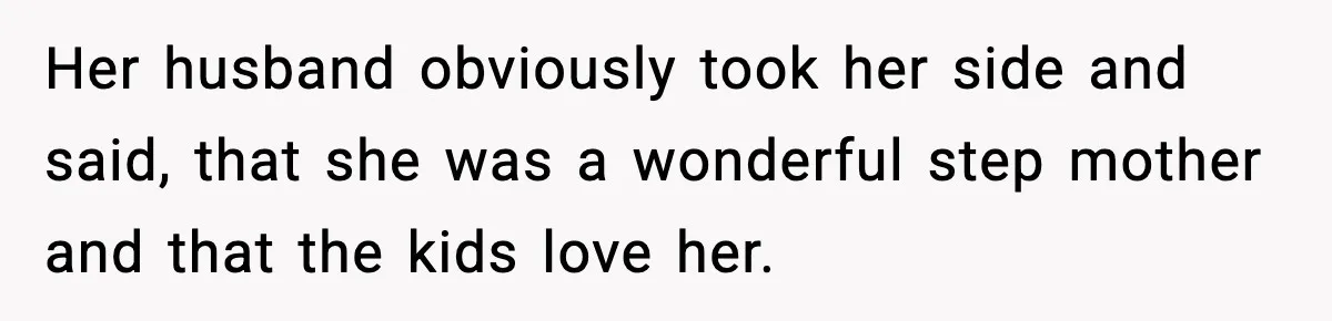 Woman Calls Out Sister’s Abusive Behavior, Leads To Custody Issues For Her Husband Her husband obviously took her side and said, that she was a wonderful step mother and that the kids love her.