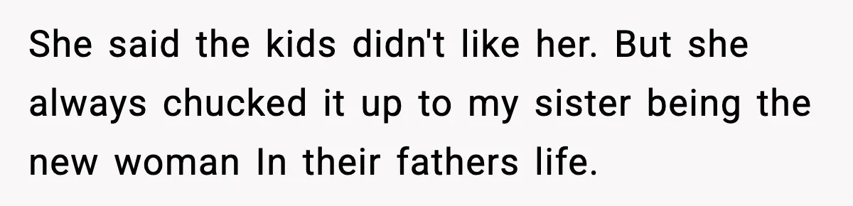 Woman Calls Out Sister’s Abusive Behavior, Leads To Custody Issues For Her Husband She said the kids didn't like her. But she always chucked it up to my sister being the new woman In their fathers life.