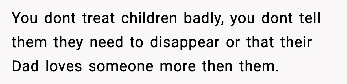 Woman Calls Out Sister’s Abusive Behavior, Leads To Custody Issues For Her Husband You dont treat children badly, you dont tell them they need to disappear or that their Dad loves someone more then them.